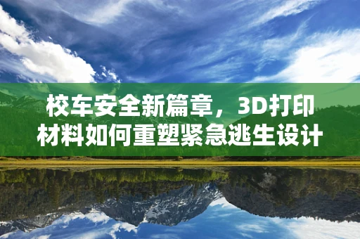 校车安全新篇章，3D打印材料如何重塑紧急逃生设计？