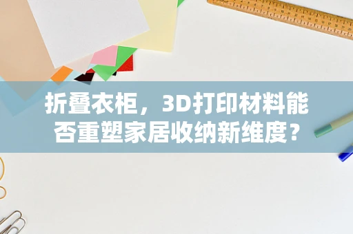 折叠衣柜，3D打印材料能否重塑家居收纳新维度？