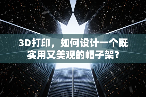 3D打印，如何设计一个既实用又美观的帽子架？