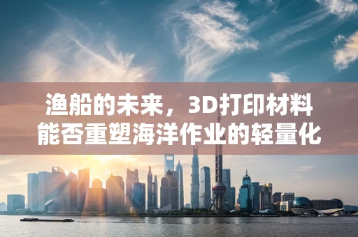 渔船的未来，3D打印材料能否重塑海洋作业的轻量化与耐用性？