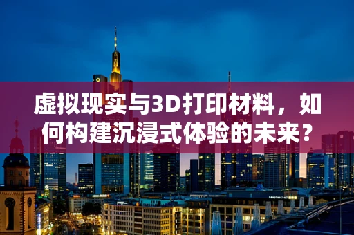 虚拟现实与3D打印材料，如何构建沉浸式体验的未来？