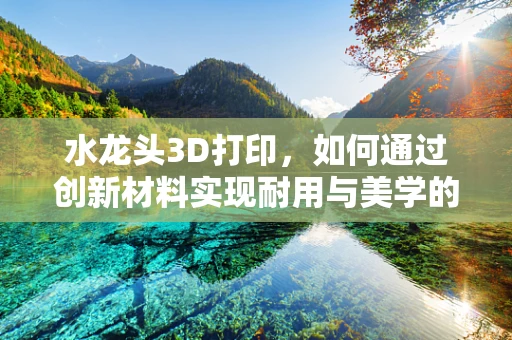 水龙头3D打印，如何通过创新材料实现耐用与美学的完美结合？