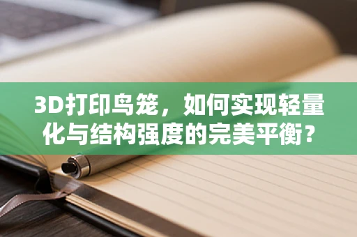 3D打印鸟笼，如何实现轻量化与结构强度的完美平衡？