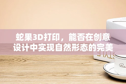蛇果3D打印，能否在创意设计中实现自然形态的完美复刻？