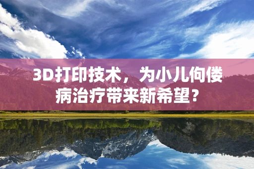 3D打印技术，为小儿佝偻病治疗带来新希望？