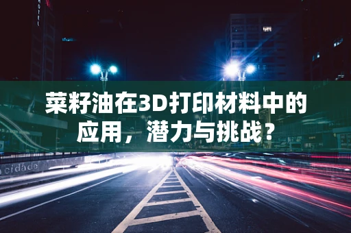 菜籽油在3D打印材料中的应用，潜力与挑战？