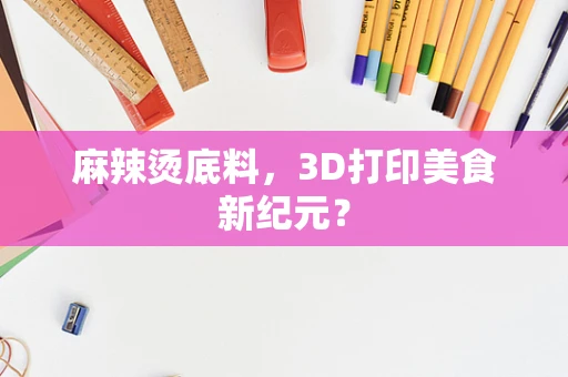 麻辣烫底料，3D打印美食新纪元？