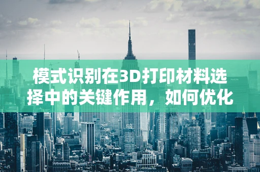 模式识别在3D打印材料选择中的关键作用，如何优化材料匹配？