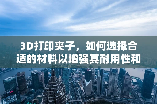 3D打印夹子，如何选择合适的材料以增强其耐用性和功能性？
