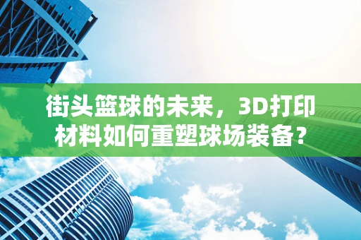 街头篮球的未来，3D打印材料如何重塑球场装备？