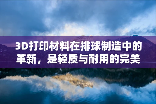 3D打印材料在排球制造中的革新，是轻质与耐用的完美平衡吗？