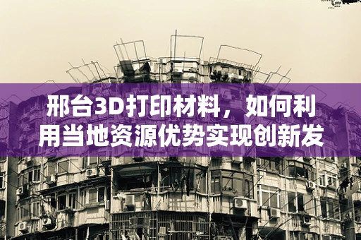 邢台3D打印材料，如何利用当地资源优势实现创新发展？
