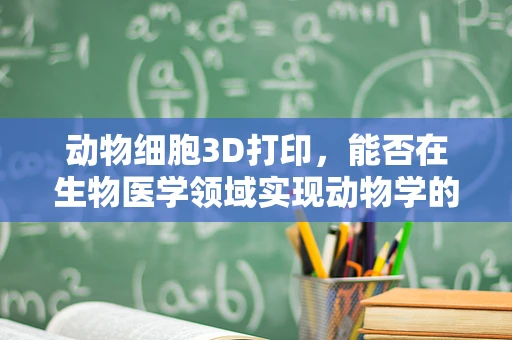动物细胞3D打印，能否在生物医学领域实现动物学的飞跃？