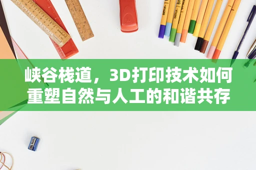 峡谷栈道，3D打印技术如何重塑自然与人工的和谐共存？