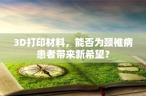 3D打印材料，能否为颈椎病患者带来新希望？