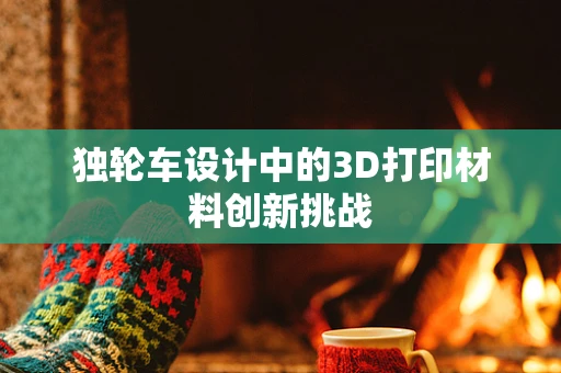独轮车设计中的3D打印材料创新挑战