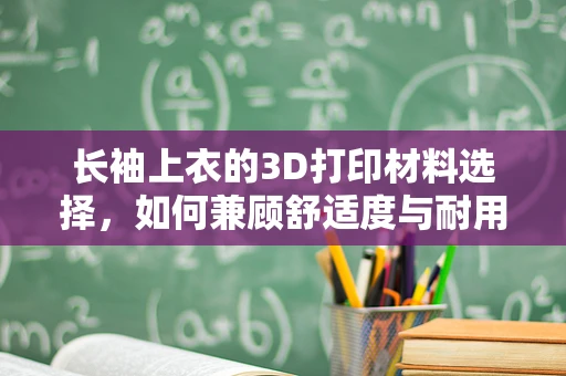 长袖上衣的3D打印材料选择，如何兼顾舒适度与耐用性？