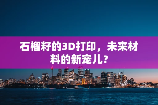 石榴籽的3D打印，未来材料的新宠儿？