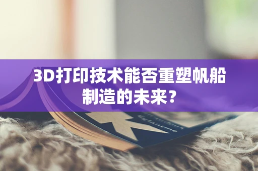 3D打印技术能否重塑帆船制造的未来？