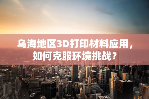 乌海地区3D打印材料应用，如何克服环境挑战？