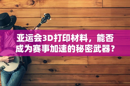亚运会3D打印材料，能否成为赛事加速的秘密武器？