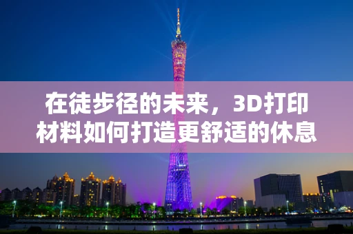 在徒步径的未来，3D打印材料如何打造更舒适的休息站？