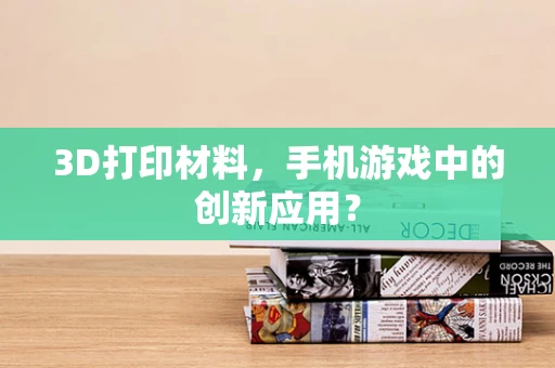 3D打印材料，手机游戏中的创新应用？