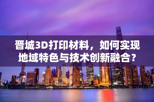 晋城3D打印材料，如何实现地域特色与技术创新融合？