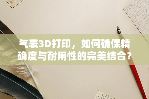 气表3D打印，如何确保精确度与耐用性的完美结合？