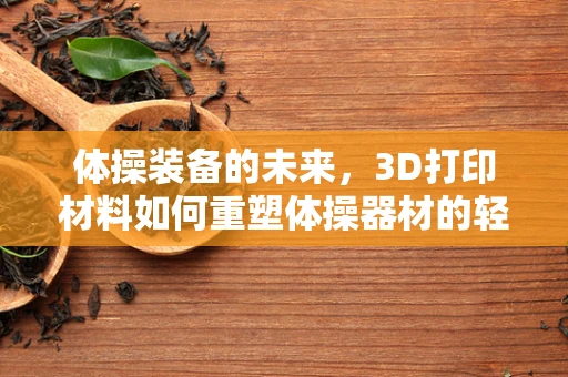 体操装备的未来，3D打印材料如何重塑体操器材的轻盈与耐用？