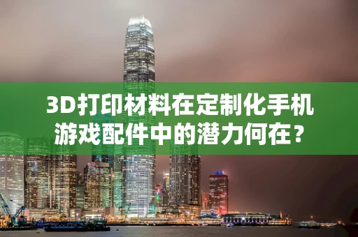3D打印材料在定制化手机游戏配件中的潜力何在？