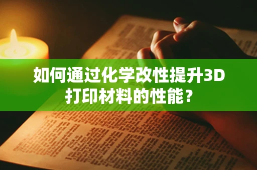如何通过化学改性提升3D打印材料的性能？