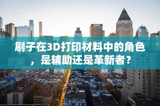 刷子在3D打印材料中的角色，是辅助还是革新者？