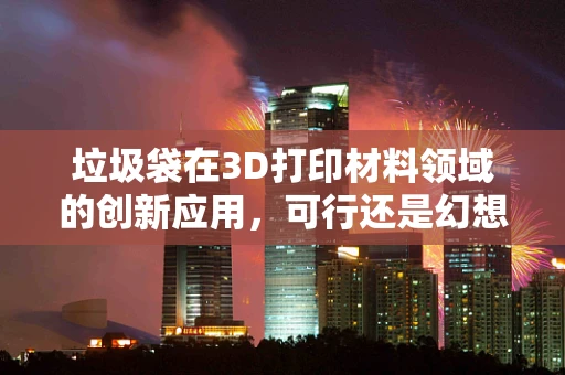 垃圾袋在3D打印材料领域的创新应用，可行还是幻想？