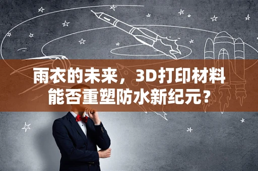 雨衣的未来，3D打印材料能否重塑防水新纪元？