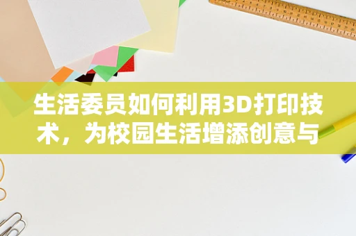 生活委员如何利用3D打印技术，为校园生活增添创意与便利？