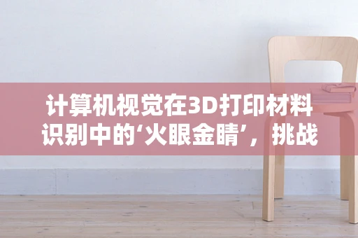 计算机视觉在3D打印材料识别中的‘火眼金睛’，挑战与机遇并存