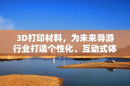 3D打印材料，为未来导游行业打造个性化、互动式体验的魔法棒？