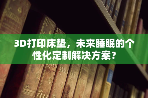 3D打印床垫，未来睡眠的个性化定制解决方案？