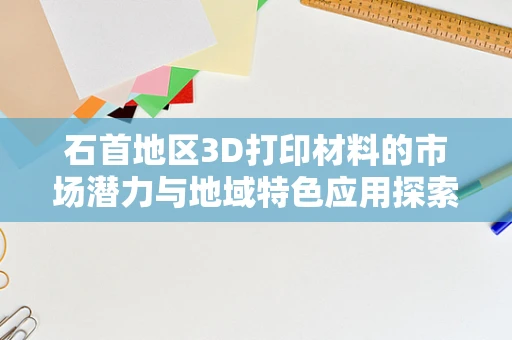 石首地区3D打印材料的市场潜力与地域特色应用探索
