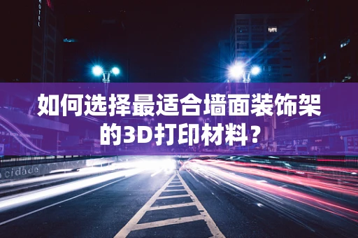 如何选择最适合墙面装饰架的3D打印材料？