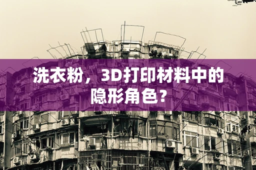 洗衣粉，3D打印材料中的隐形角色？