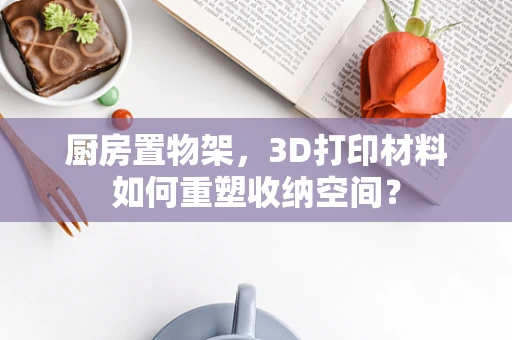 厨房置物架，3D打印材料如何重塑收纳空间？