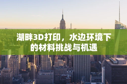 湖畔3D打印，水边环境下的材料挑战与机遇