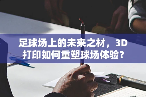 足球场上的未来之材，3D打印如何重塑球场体验？