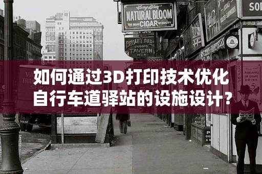 如何通过3D打印技术优化自行车道驿站的设施设计？