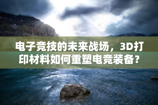 电子竞技的未来战场，3D打印材料如何重塑电竞装备？