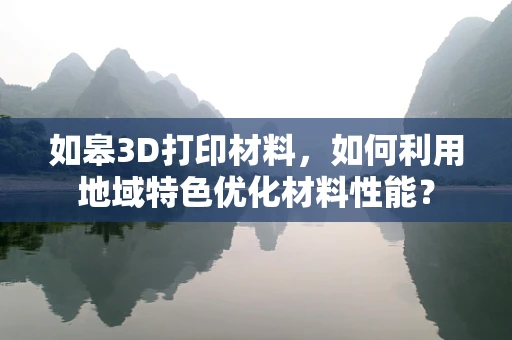 如皋3D打印材料，如何利用地域特色优化材料性能？