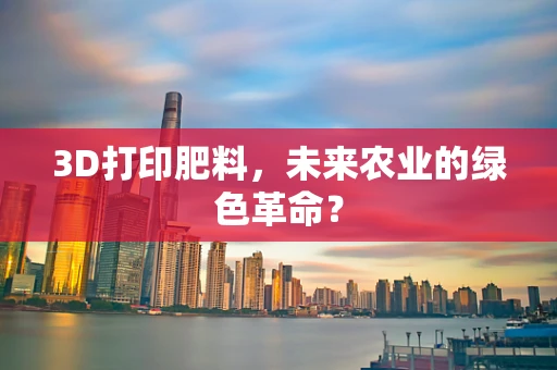 3D打印肥料，未来农业的绿色革命？