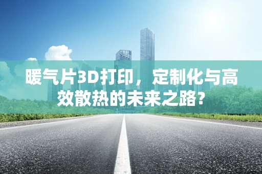 暖气片3D打印，定制化与高效散热的未来之路？